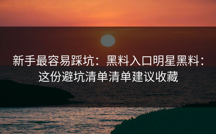 新手最容易踩坑：黑料入口明星黑料：这份避坑清单清单建议收藏