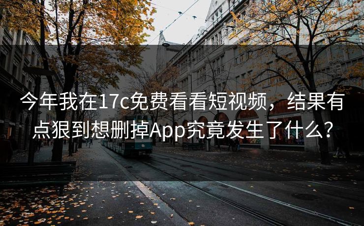 今年我在17c免费看看短视频,结果有点狠到想删掉App究竟发生了什么? 今年我在17c免费看看短视频,结果有点狠到想删掉App究竟发生了什么?