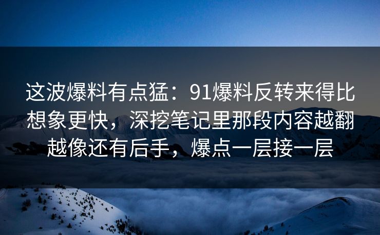 这波爆料有点猛:91爆料反转来得比想象更快,深挖笔记里那段内容越翻越像还有后手,爆点一层接一层 这波爆料有点猛:91爆料反转来得比想象更快,深挖笔记里那段内容越翻越像还有后手,爆点一层接一层