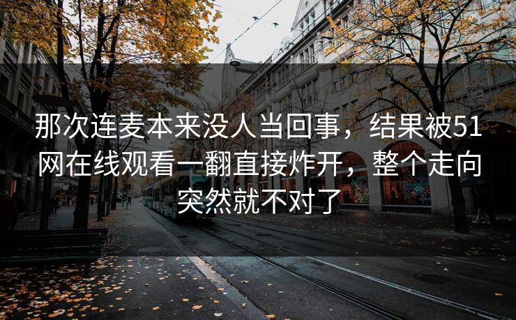 那次连麦本来没人当回事，结果被51网在线观看一翻直接炸开，整个走向突然就不对了