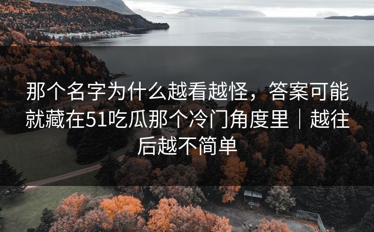 那个名字为什么越看越怪，答案可能就藏在51吃瓜那个冷门角度里｜越往后越不简单