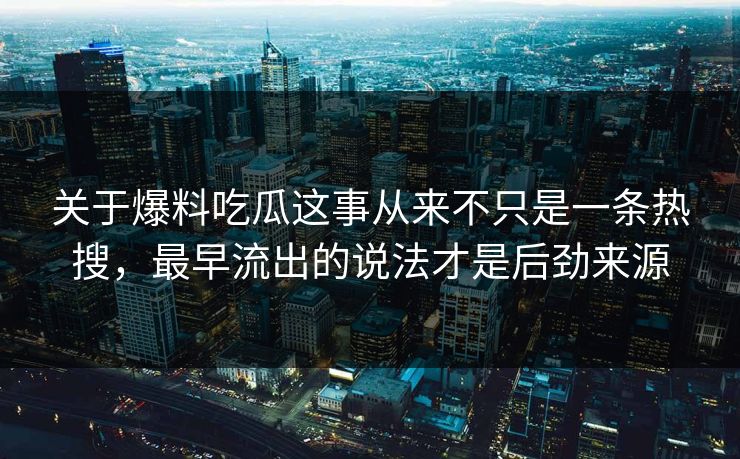 关于爆料吃瓜这事从来不只是一条热搜，最早流出的说法才是后劲来源