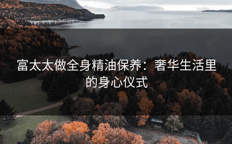 富太太做全身精油保养:奢华生活里的身心仪式 富太太做全身精油保养:奢华生活里的身心仪式