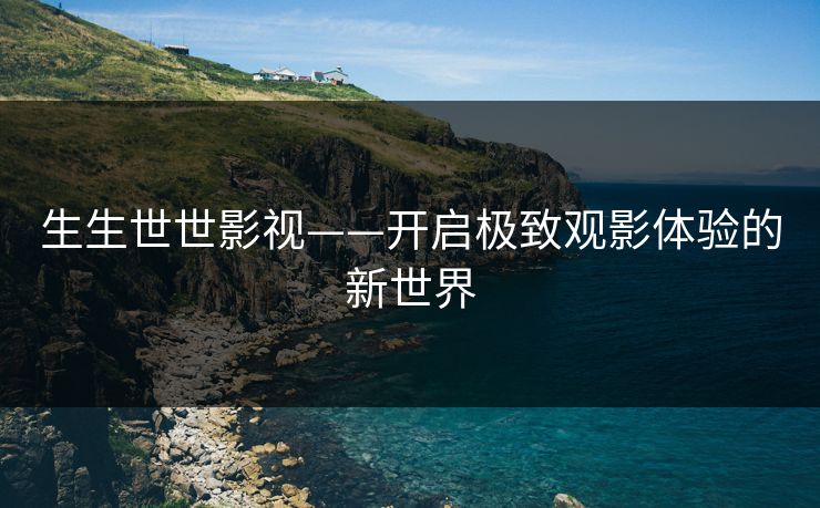 生生世世影视——开启极致观影体验的新世界
