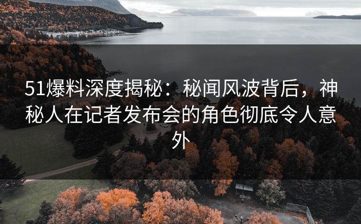 51爆料深度揭秘:秘闻风波背后,神秘人在记者发布会的角色彻底令人意外 51爆料深度揭秘:秘闻风波背后,神秘人在记者发布会的角色彻底令人意外