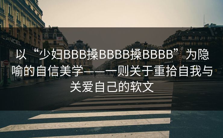 以“少妇BBB搡BBBB搡BBBB”为隐喻的自信美学——一则关于重拾自我与关爱自己的软文 以“少妇BBB搡BBBB搡BBBB”为隐喻的自信美学——一则关于重拾自我与关爱自己的软文