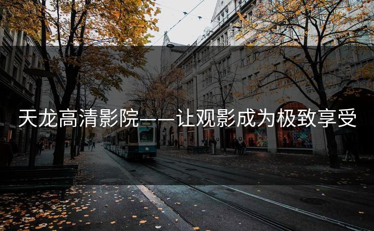 天龙高清影院——让观影成为极致享受