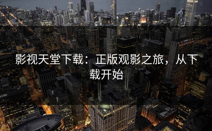 影视天堂下载:正版观影之旅,从下载开始 影视天堂下载:正版观影之旅,从下载开始