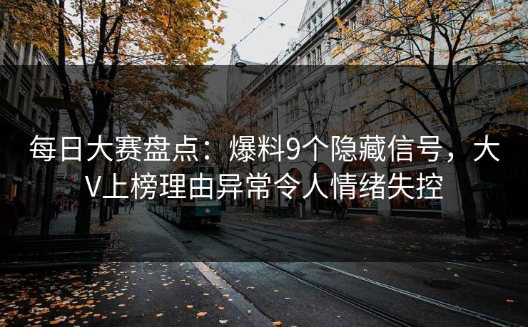 每日大赛盘点：爆料9个隐藏信号，大V上榜理由异常令人情绪失控