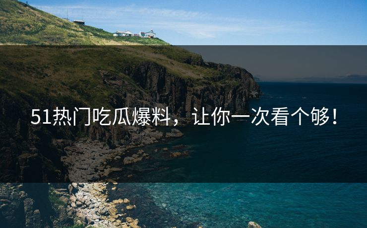 51热门吃瓜爆料，让你一次看个够！