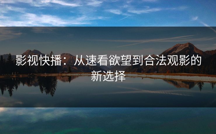 影视快播：从速看欲望到合法观影的新选择