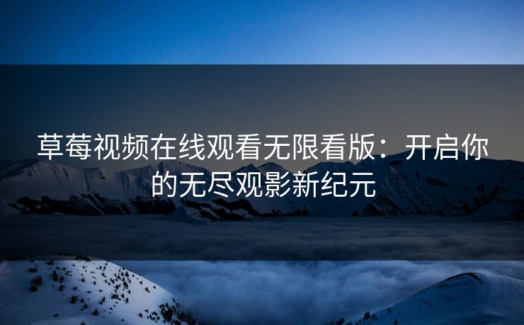 草莓视频在线观看无限看版:开启你的无尽观影新纪元 草莓视频在线观看无限看版:开启你的无尽观影新纪元