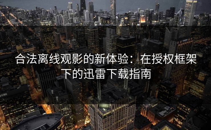 合法离线观影的新体验:在授权框架下的迅雷下载指南 合法离线观影的新体验:在授权框架下的迅雷下载指南
