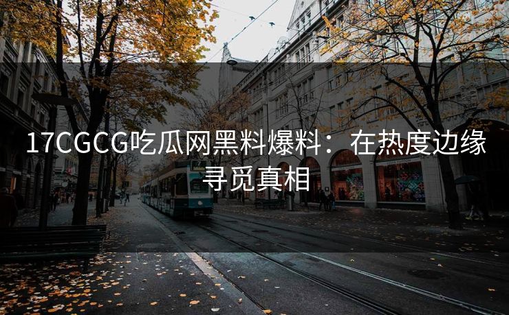 17CGCG吃瓜网黑料爆料:在热度边缘寻觅真相 17CGCG吃瓜网黑料爆料:在热度边缘寻觅真相