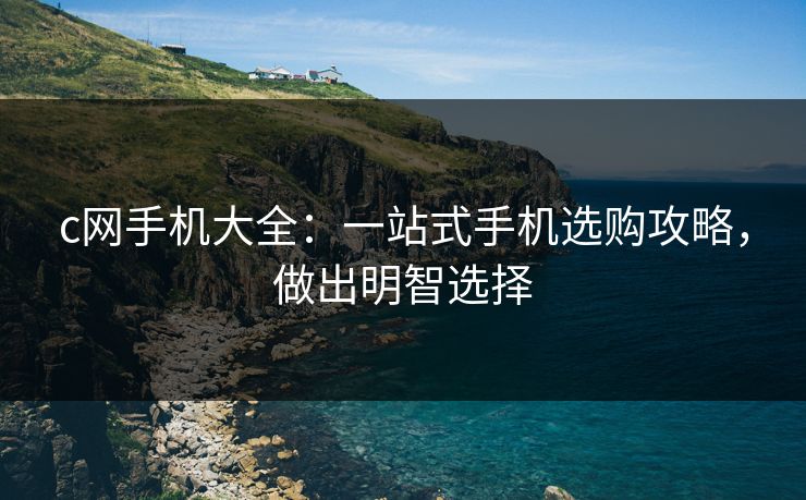 c网手机大全:一站式手机选购攻略,做出明智选择 c网手机大全:一站式手机选购攻略,做出明智选择