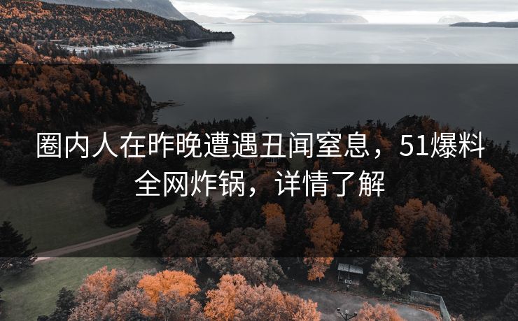 圈内人在昨晚遭遇丑闻窒息,51爆料全网炸锅,详情了解 圈内人在昨晚遭遇丑闻窒息,51爆料全网炸锅,详情了解