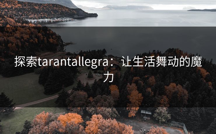 探索tarantallegra:让生活舞动的魔力 探索tarantallegra:让生活舞动的魔力