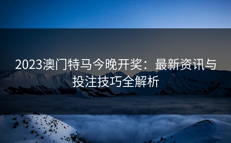 2023澳门特马今晚开奖：最新资讯与投注技巧全解析