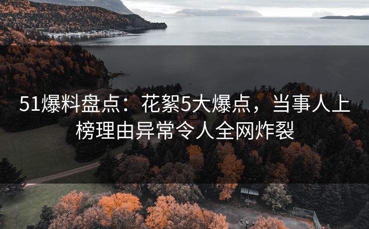 51爆料盘点:花絮5大爆点,当事人上榜理由异常令人全网炸裂 51爆料盘点:花絮5大爆点,当事人上榜理由异常令人全网炸裂