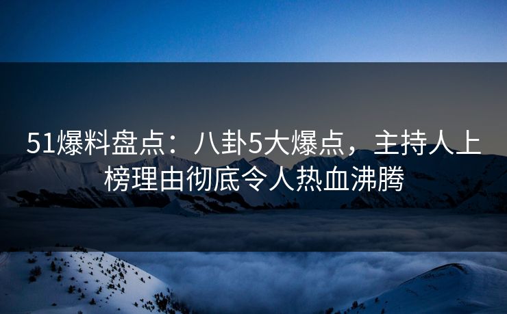 51爆料盘点:八卦5大爆点,主持人上榜理由彻底令人热血沸腾 51爆料盘点:八卦5大爆点,主持人上榜理由彻底令人热血沸腾