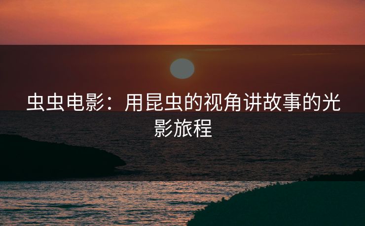 虫虫电影：用昆虫的视角讲故事的光影旅程