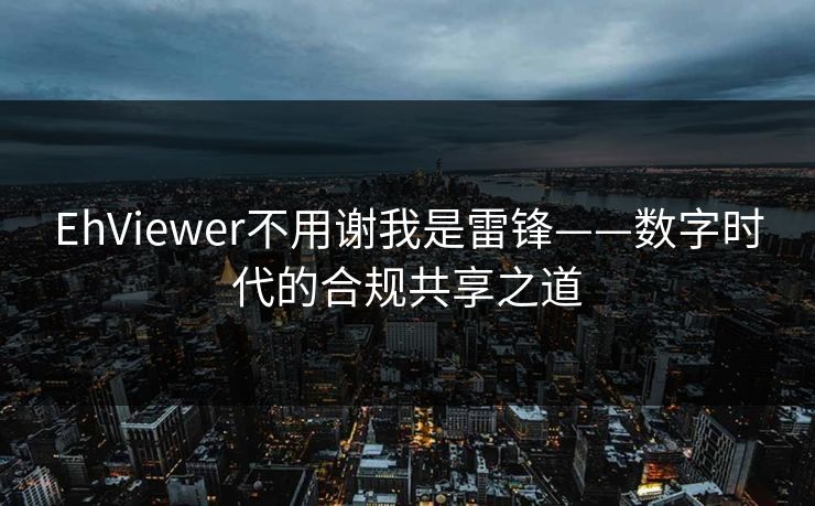EhViewer不用谢我是雷锋——数字时代的合规共享之道 EhViewer不用谢我是雷锋——数字时代的合规共享之道