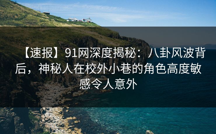 【速报】91网深度揭秘:八卦风波背后,神秘人在校外小巷的角色高度敏感令人意外 【速报】91网深度揭秘:八卦风波背后,神秘人在校外小巷的角色高度敏感令人意外