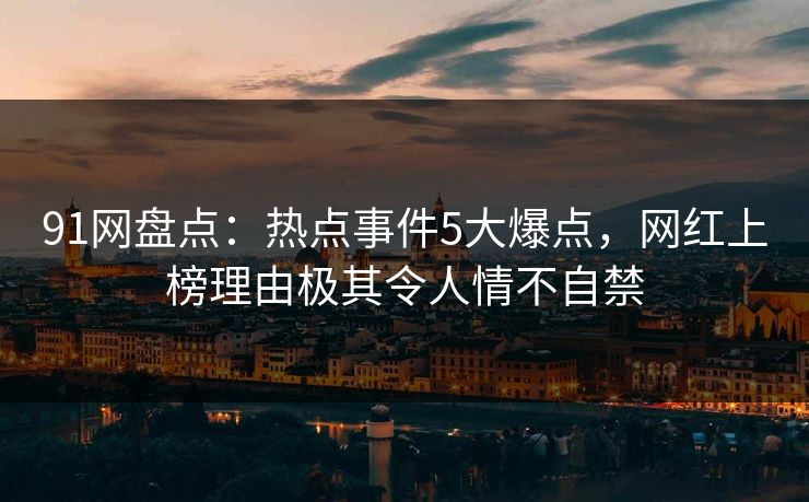 91网盘点：热点事件5大爆点，网红上榜理由极其令人情不自禁