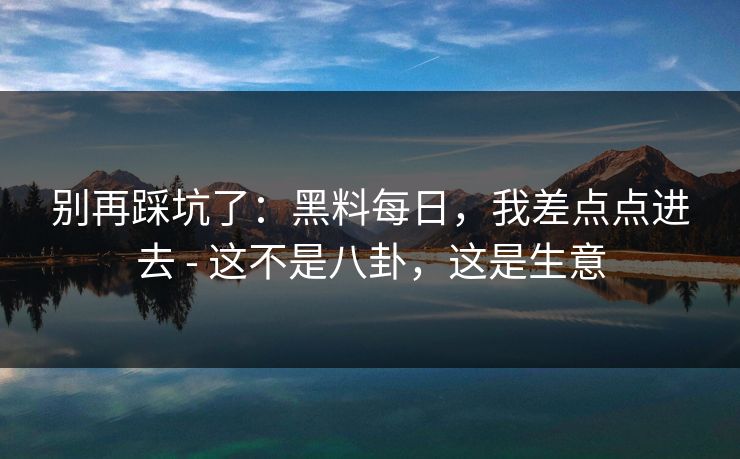 别再踩坑了：黑料每日，我差点点进去 - 这不是八卦，这是生意
