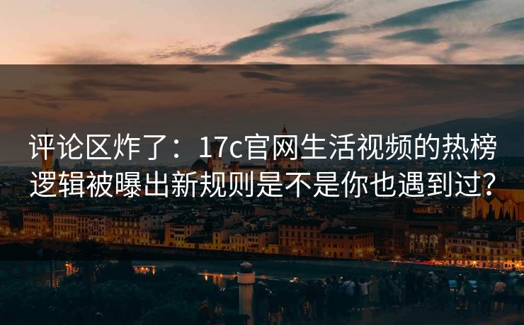 评论区炸了:17c官网生活视频的热榜逻辑被曝出新规则是不是你也遇到过? 评论区炸了:17c官网生活视频的热榜逻辑被曝出新规则是不是你也遇到过?