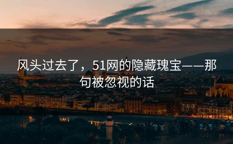 风头过去了,51网的隐藏瑰宝——那句被忽视的话 风头过去了,51网的隐藏瑰宝——那句被忽视的话